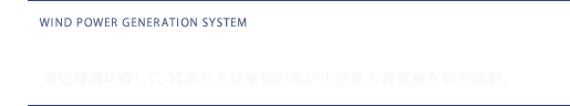 小形風力発電システム ～周辺環境に優しく、経済性と効率性の高い小形風力発電機を研究開発。～